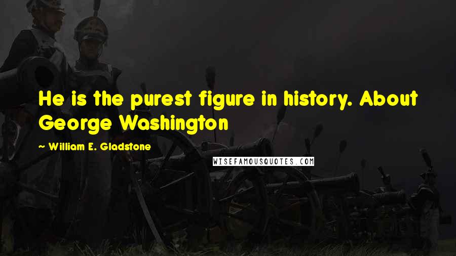 William E. Gladstone Quotes: He is the purest figure in history. About George Washington