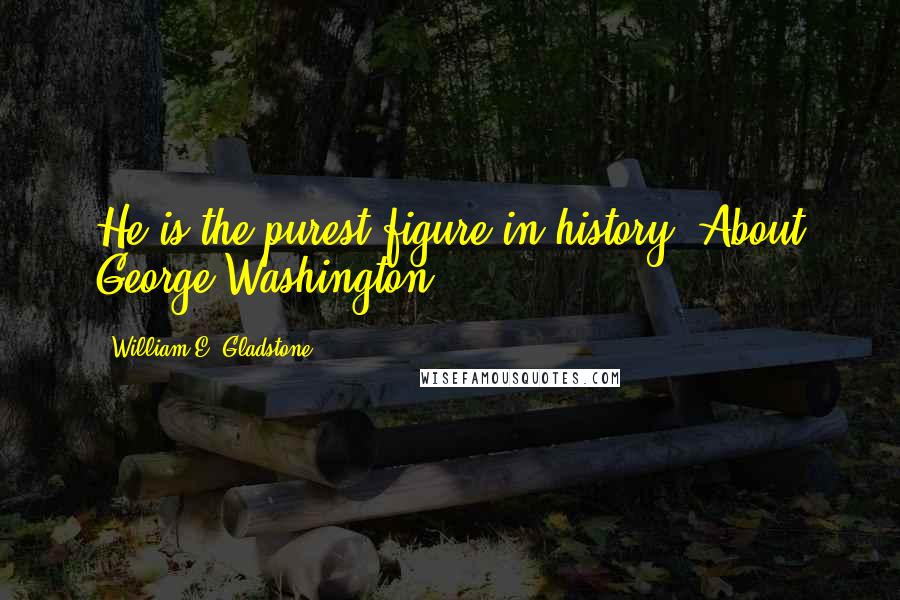 William E. Gladstone Quotes: He is the purest figure in history. About George Washington