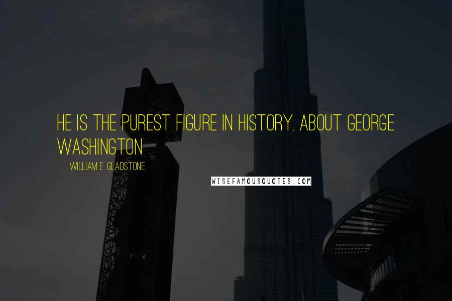 William E. Gladstone Quotes: He is the purest figure in history. About George Washington