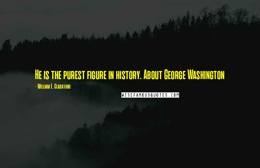 William E. Gladstone Quotes: He is the purest figure in history. About George Washington