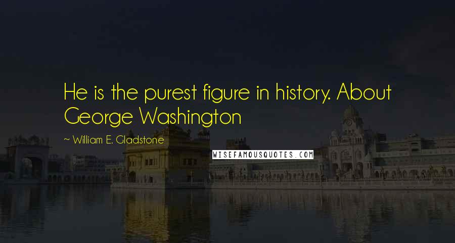 William E. Gladstone Quotes: He is the purest figure in history. About George Washington