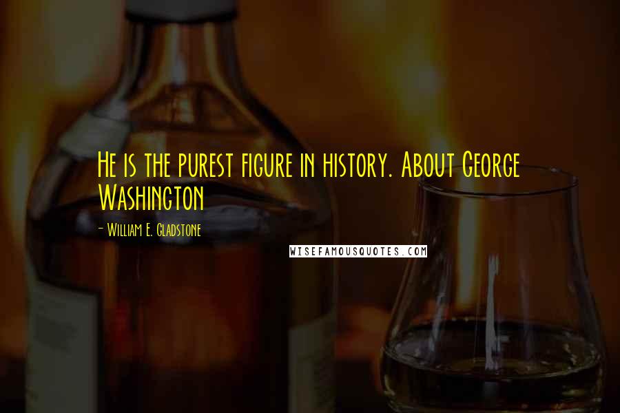 William E. Gladstone Quotes: He is the purest figure in history. About George Washington