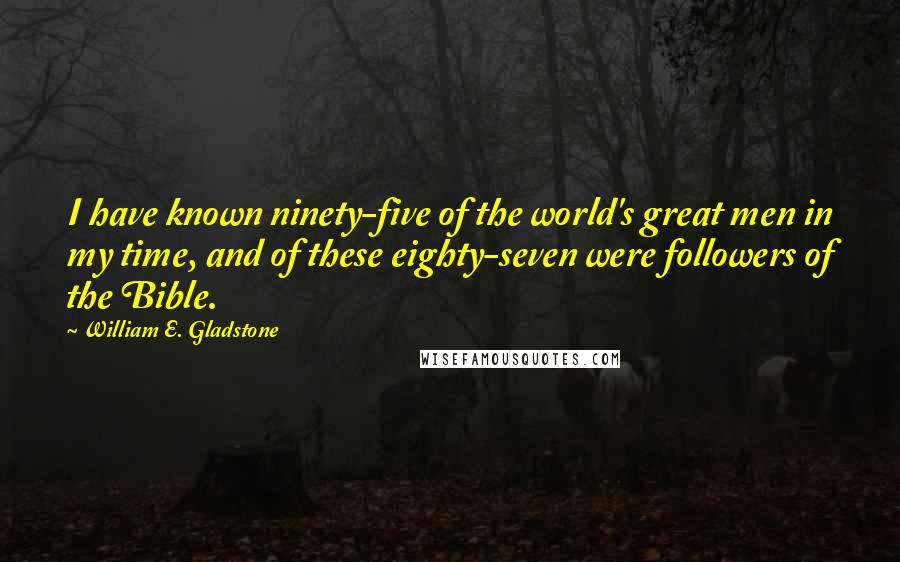 William E. Gladstone Quotes: I have known ninety-five of the world's great men in my time, and of these eighty-seven were followers of the Bible.