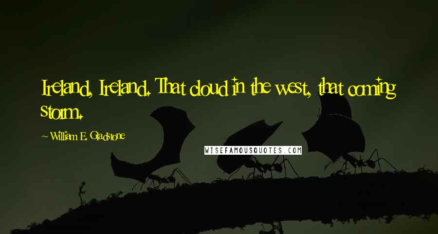 William E. Gladstone Quotes: Ireland, Ireland. That cloud in the west, that coming storm.