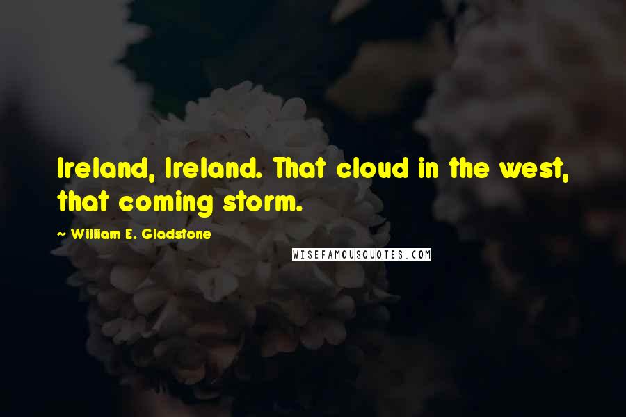 William E. Gladstone Quotes: Ireland, Ireland. That cloud in the west, that coming storm.