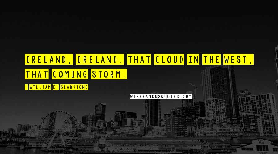 William E. Gladstone Quotes: Ireland, Ireland. That cloud in the west, that coming storm.