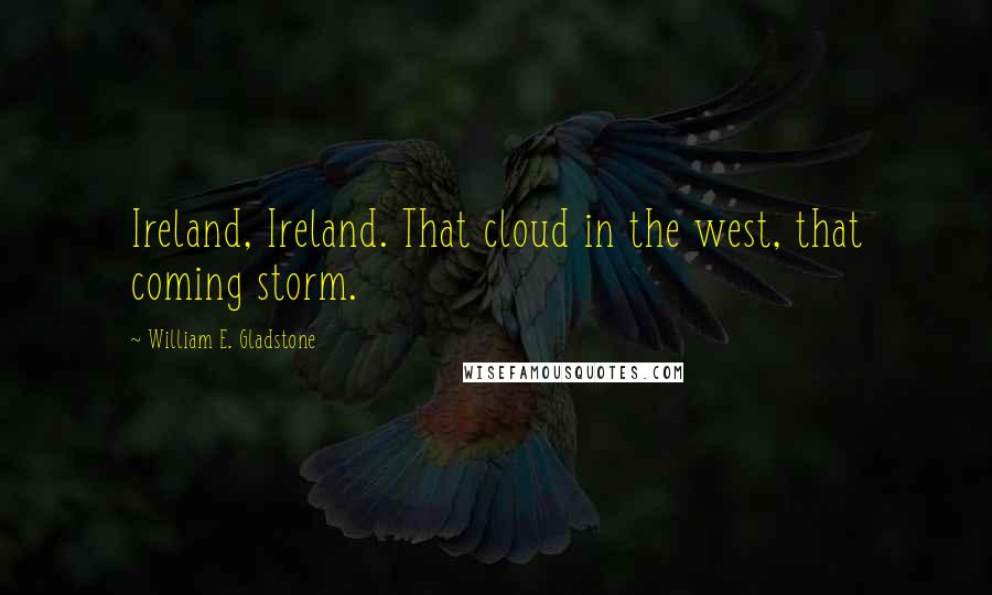 William E. Gladstone Quotes: Ireland, Ireland. That cloud in the west, that coming storm.