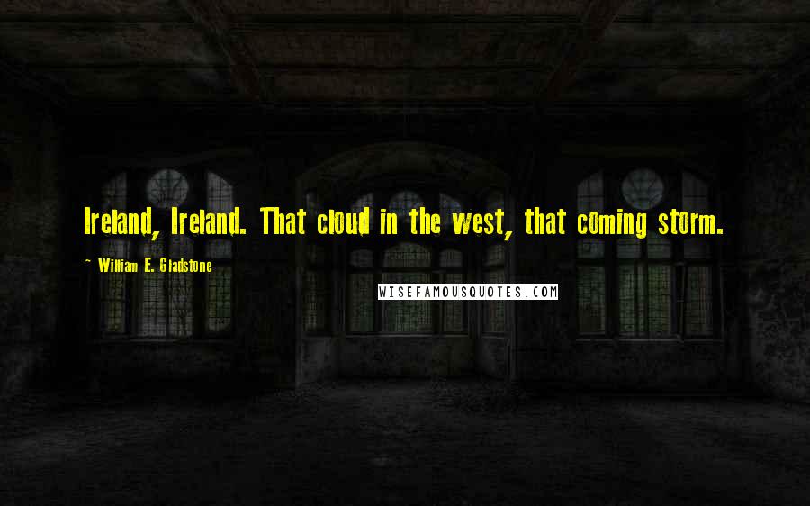 William E. Gladstone Quotes: Ireland, Ireland. That cloud in the west, that coming storm.