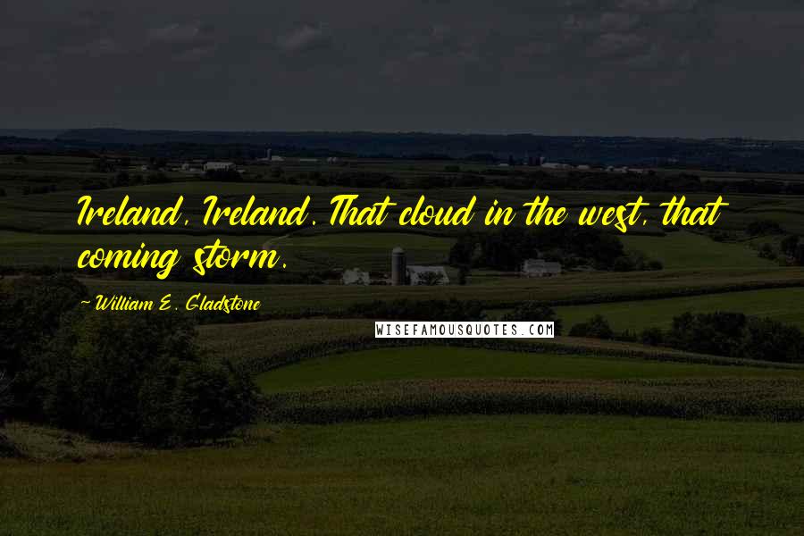William E. Gladstone Quotes: Ireland, Ireland. That cloud in the west, that coming storm.