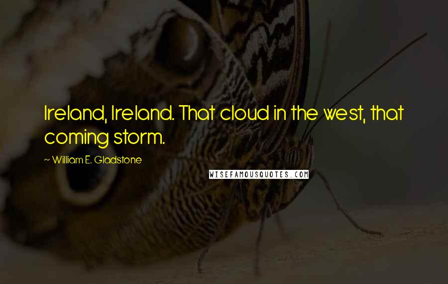 William E. Gladstone Quotes: Ireland, Ireland. That cloud in the west, that coming storm.