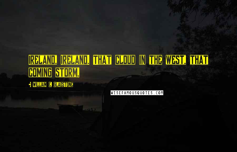 William E. Gladstone Quotes: Ireland, Ireland. That cloud in the west, that coming storm.