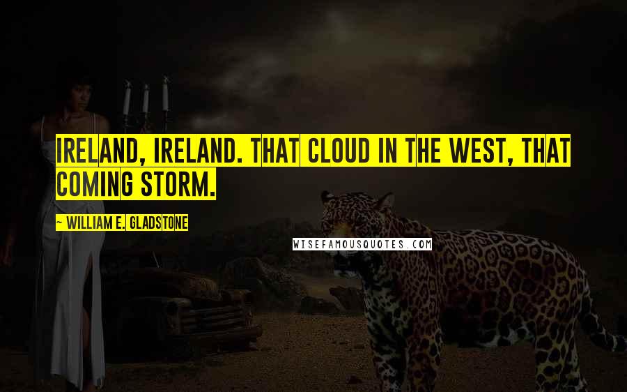 William E. Gladstone Quotes: Ireland, Ireland. That cloud in the west, that coming storm.