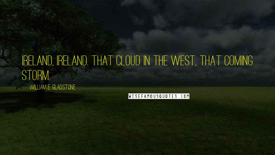 William E. Gladstone Quotes: Ireland, Ireland. That cloud in the west, that coming storm.