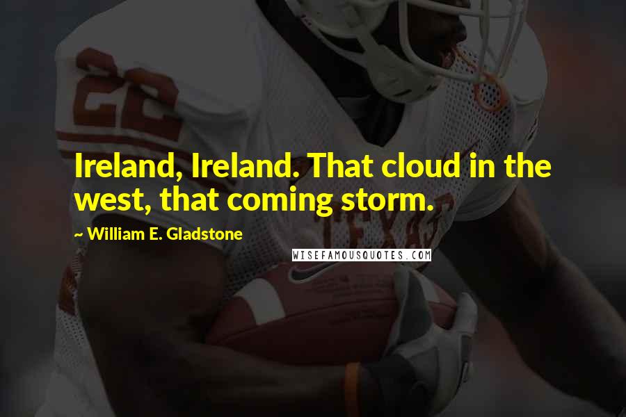 William E. Gladstone Quotes: Ireland, Ireland. That cloud in the west, that coming storm.