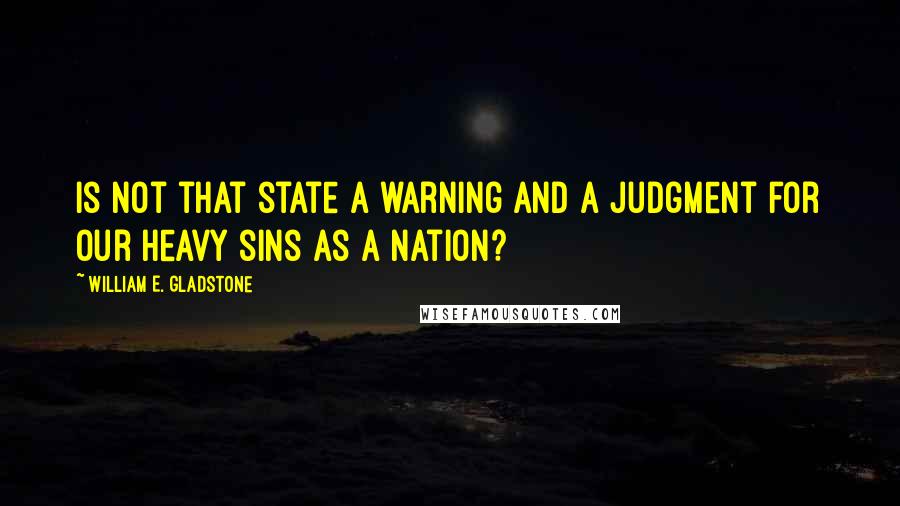 William E. Gladstone Quotes: Is not that state a warning and a judgment for our heavy sins as a nation?