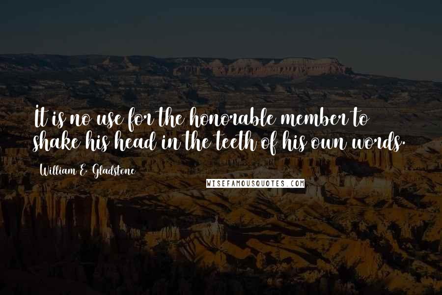 William E. Gladstone Quotes: It is no use for the honorable member to shake his head in the teeth of his own words.