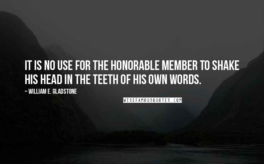 William E. Gladstone Quotes: It is no use for the honorable member to shake his head in the teeth of his own words.