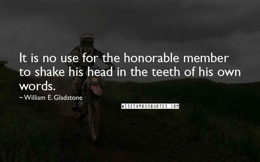 William E. Gladstone Quotes: It is no use for the honorable member to shake his head in the teeth of his own words.