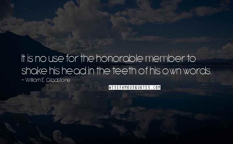 William E. Gladstone Quotes: It is no use for the honorable member to shake his head in the teeth of his own words.