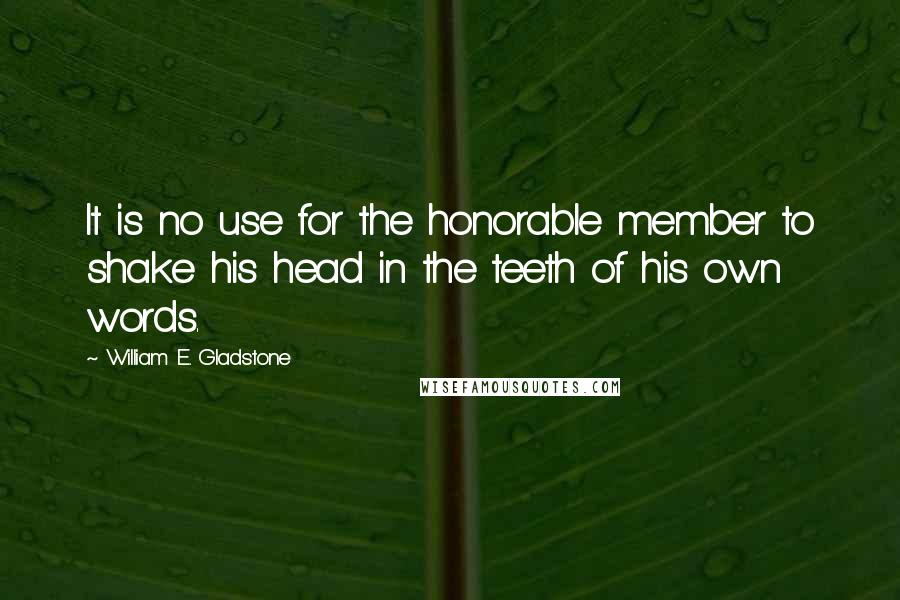 William E. Gladstone Quotes: It is no use for the honorable member to shake his head in the teeth of his own words.