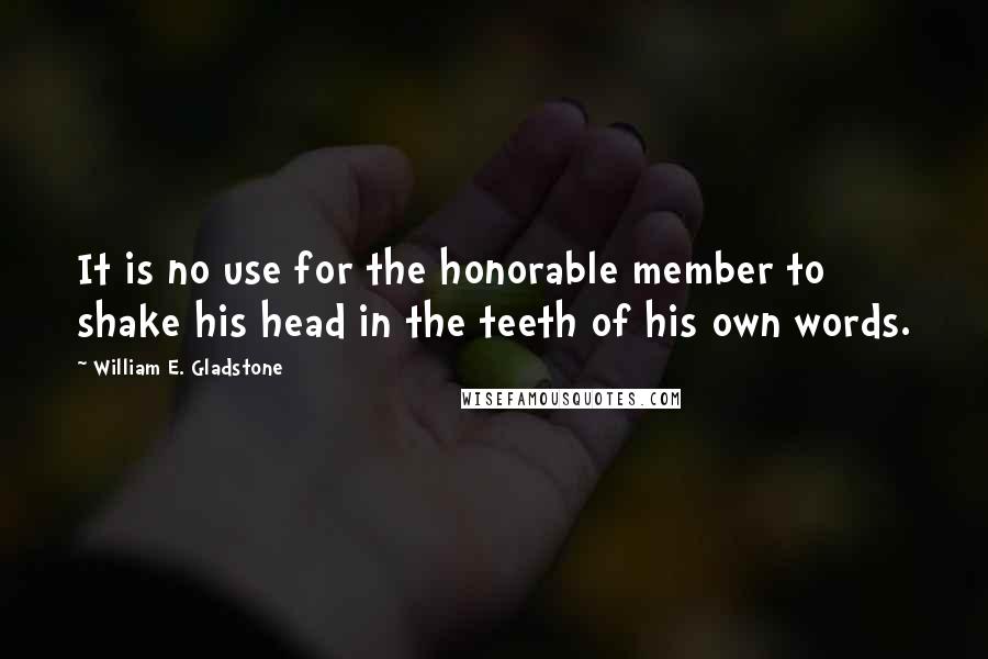 William E. Gladstone Quotes: It is no use for the honorable member to shake his head in the teeth of his own words.