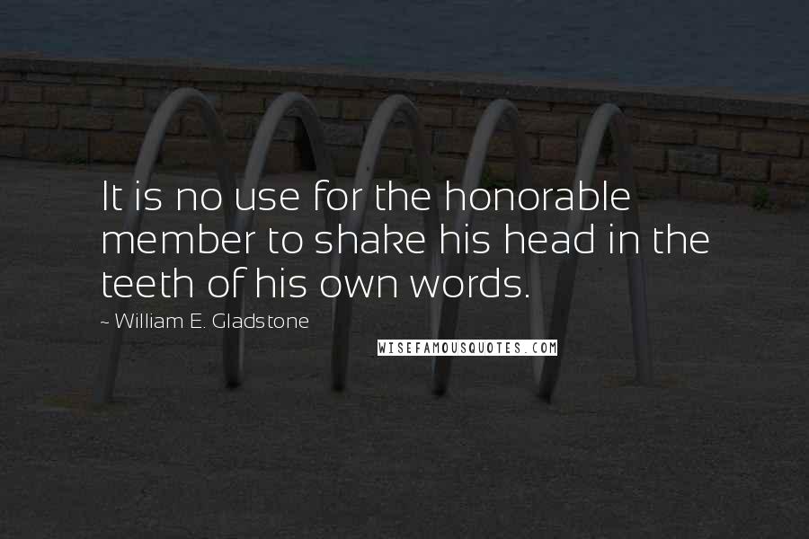 William E. Gladstone Quotes: It is no use for the honorable member to shake his head in the teeth of his own words.