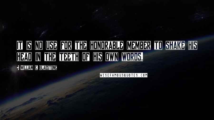 William E. Gladstone Quotes: It is no use for the honorable member to shake his head in the teeth of his own words.