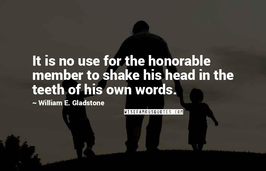 William E. Gladstone Quotes: It is no use for the honorable member to shake his head in the teeth of his own words.