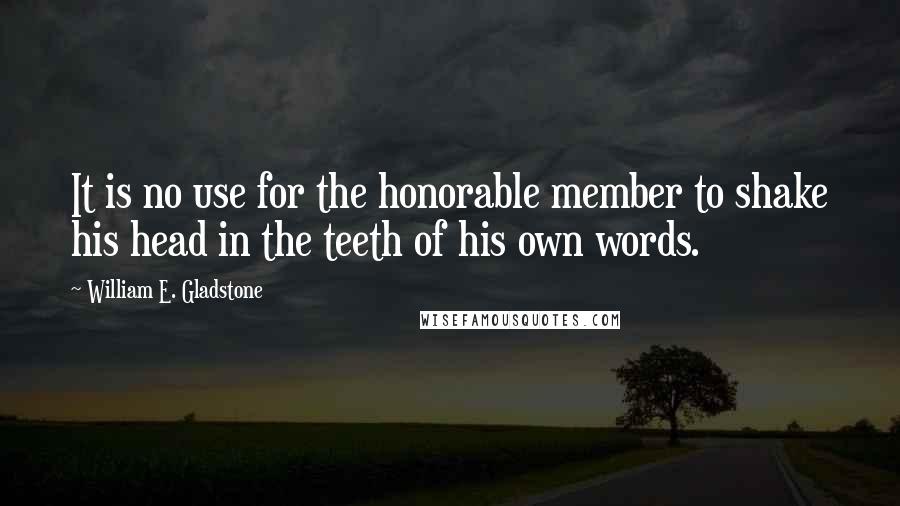 William E. Gladstone Quotes: It is no use for the honorable member to shake his head in the teeth of his own words.