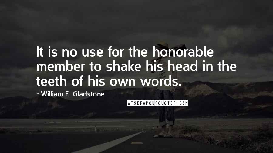 William E. Gladstone Quotes: It is no use for the honorable member to shake his head in the teeth of his own words.