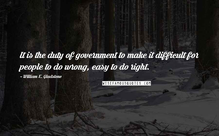 William E. Gladstone Quotes: It is the duty of government to make it difficult for people to do wrong, easy to do right.