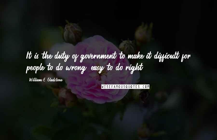 William E. Gladstone Quotes: It is the duty of government to make it difficult for people to do wrong, easy to do right.
