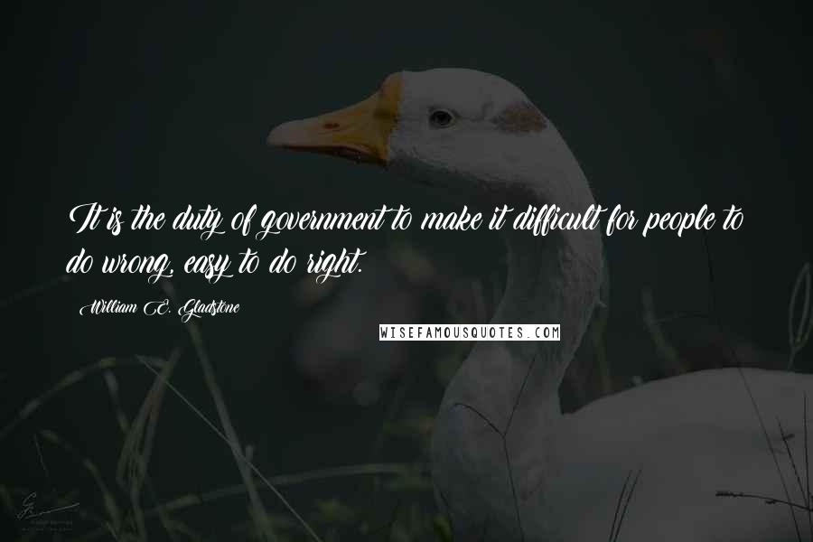 William E. Gladstone Quotes: It is the duty of government to make it difficult for people to do wrong, easy to do right.