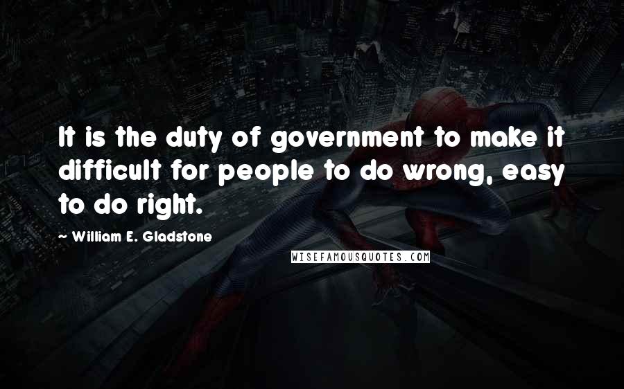 William E. Gladstone Quotes: It is the duty of government to make it difficult for people to do wrong, easy to do right.