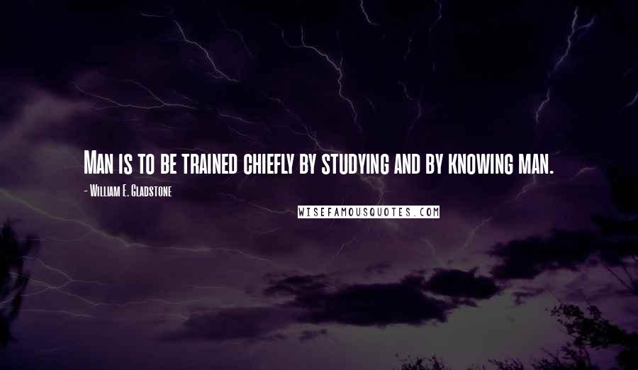 William E. Gladstone Quotes: Man is to be trained chiefly by studying and by knowing man.