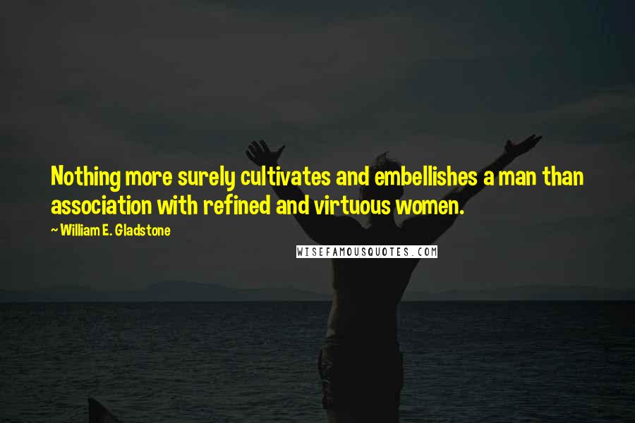 William E. Gladstone Quotes: Nothing more surely cultivates and embellishes a man than association with refined and virtuous women.