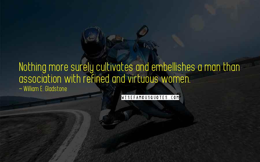 William E. Gladstone Quotes: Nothing more surely cultivates and embellishes a man than association with refined and virtuous women.