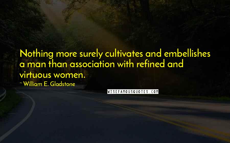 William E. Gladstone Quotes: Nothing more surely cultivates and embellishes a man than association with refined and virtuous women.