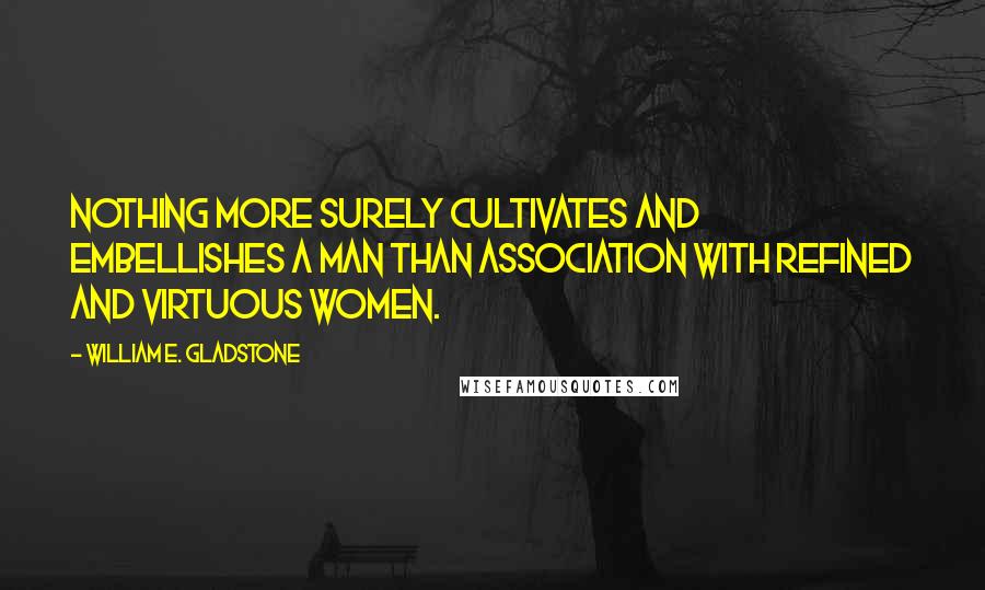 William E. Gladstone Quotes: Nothing more surely cultivates and embellishes a man than association with refined and virtuous women.