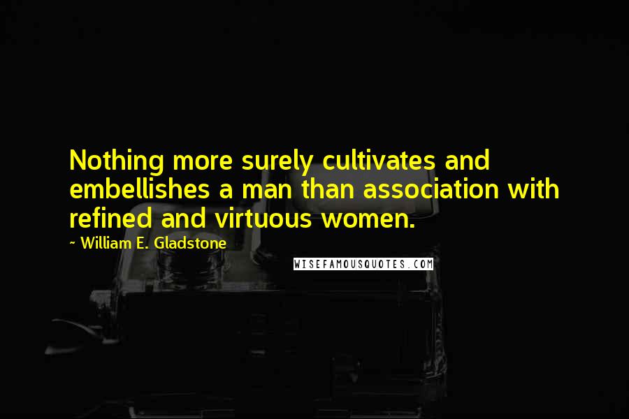 William E. Gladstone Quotes: Nothing more surely cultivates and embellishes a man than association with refined and virtuous women.