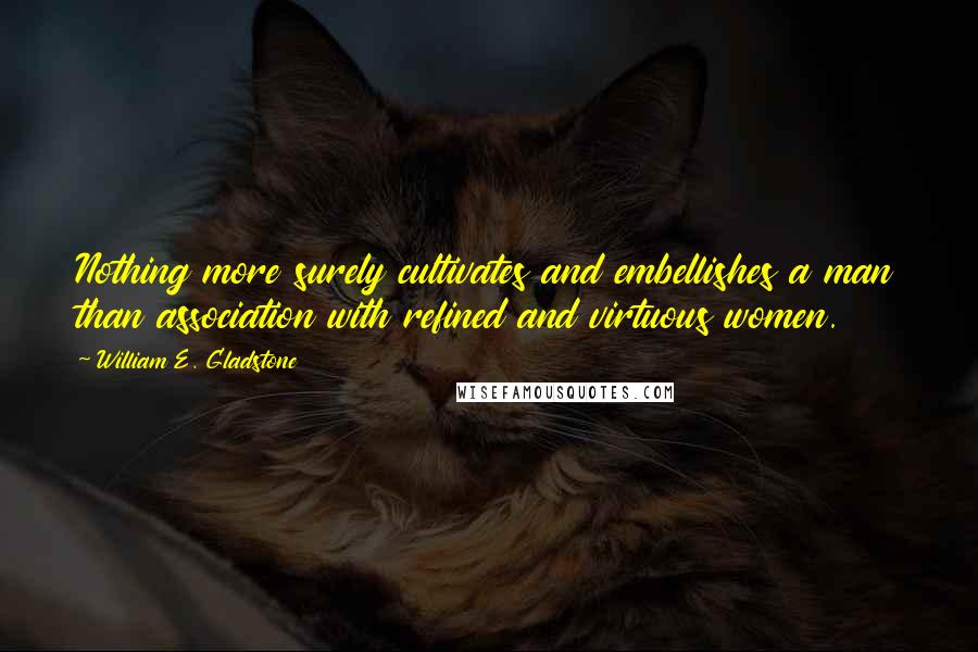 William E. Gladstone Quotes: Nothing more surely cultivates and embellishes a man than association with refined and virtuous women.