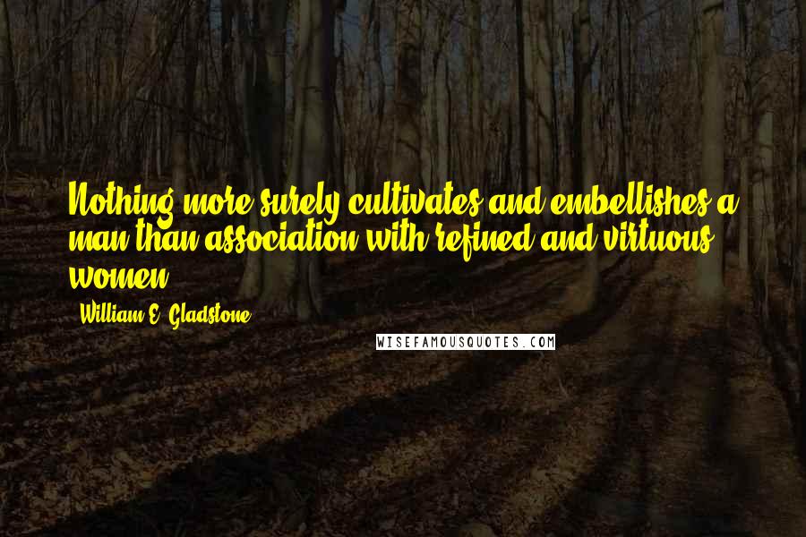William E. Gladstone Quotes: Nothing more surely cultivates and embellishes a man than association with refined and virtuous women.