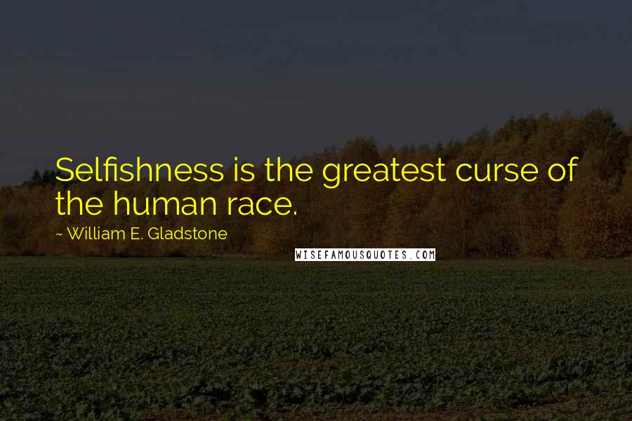William E. Gladstone Quotes: Selfishness is the greatest curse of the human race.
