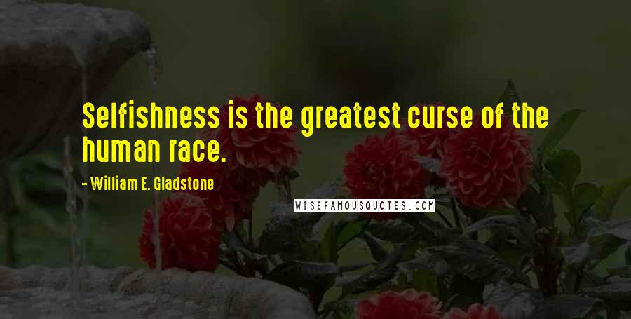 William E. Gladstone Quotes: Selfishness is the greatest curse of the human race.