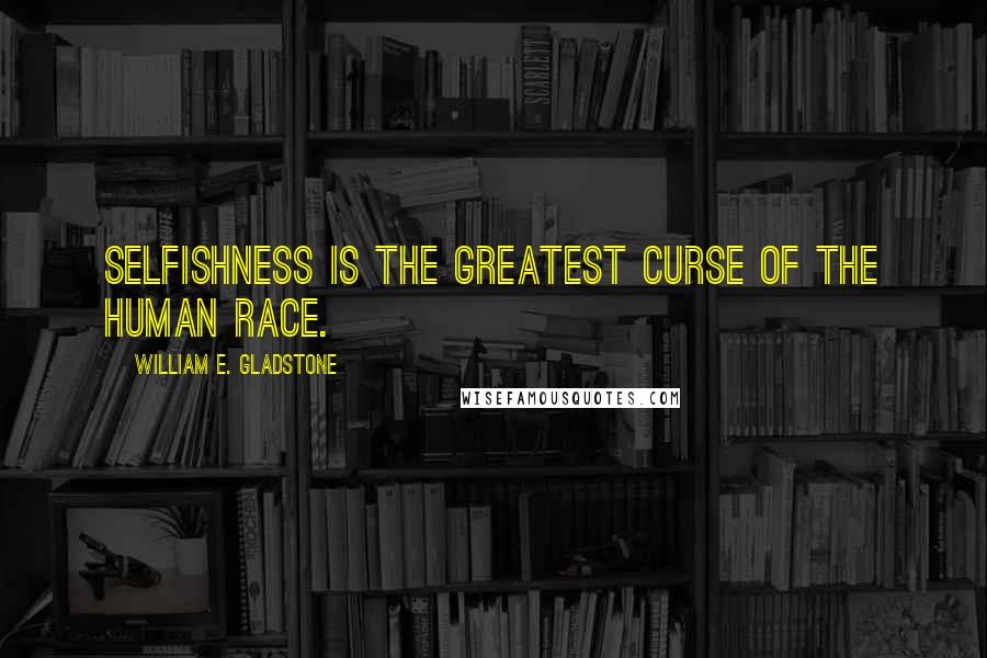 William E. Gladstone Quotes: Selfishness is the greatest curse of the human race.