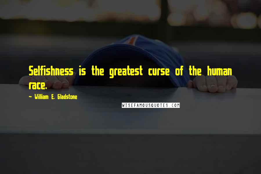 William E. Gladstone Quotes: Selfishness is the greatest curse of the human race.