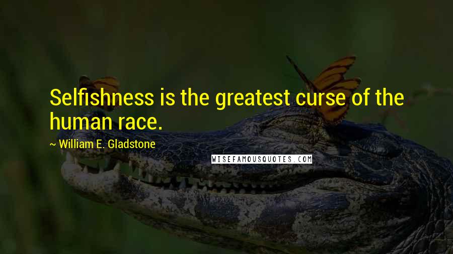 William E. Gladstone Quotes: Selfishness is the greatest curse of the human race.