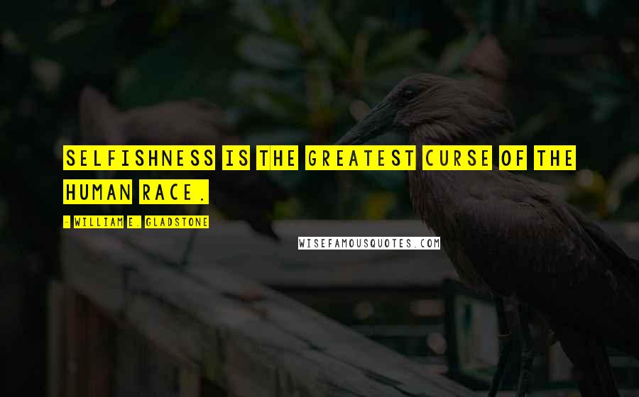 William E. Gladstone Quotes: Selfishness is the greatest curse of the human race.