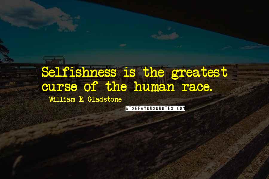 William E. Gladstone Quotes: Selfishness is the greatest curse of the human race.