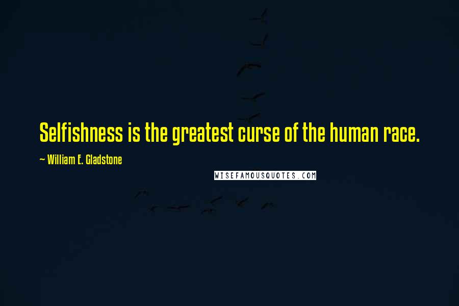 William E. Gladstone Quotes: Selfishness is the greatest curse of the human race.